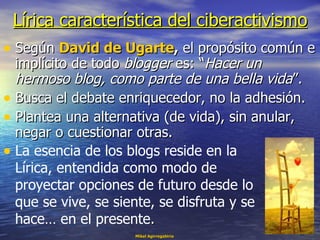 Lírica característica del ciberactivismo <ul><li>Según  David de Ugarte ,  el propósito común e implícito de todo  blogger...