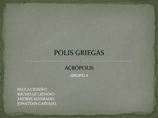 POLIS GRIEGAS
ACRÓPOLIS
GRUPO 4

PAULA CEDEÑO
MICHELLE LIEVANO
ANDRES ALVARADO
JONATTAN CARVAJAL

 