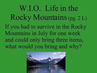 W.I.O.  Life in the Rocky Mountains  (pg. 2 L) If you had to survive in the Rocky Mountains in July for one week and could only bring three items, what would you bring and why? 