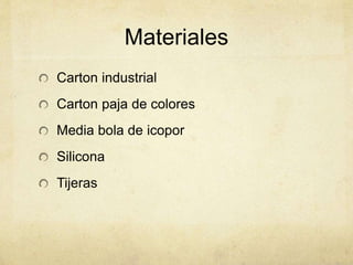 Materiales
Carton industrial
Carton paja de colores
Media bola de icopor
Silicona
Tijeras
 