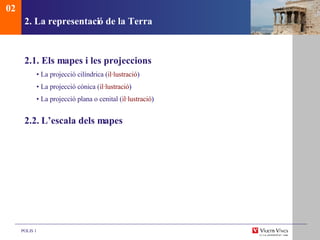 2. La representaci ó de la Terra 2.1. Els mapes i les projeccions •  La projecci ó cilíndrica  ( il·lustraci ó ) •  La projecci ó cònica  ( il·lustraci ó ) •  La projecci ó plana o cenital  ( il·lustraci ó ) 2.2.  L’escala dels mapes 02 