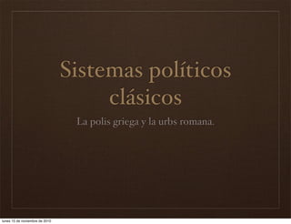Sistemas políticos 
clásicos 
La polis griega y la urbs romana. 
lunes 15 de noviembre de 2010 
 