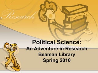 Political Science: An Adventure in Research Beaman Library Spring 2010 