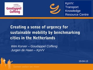 19-04-13
Creating a sense of urgency for
sustainable mobility by benchmarking
cities in the Netherlands
Wim Korver – Goudappel Coffeng
Jurgen de Haan – KpVV
KpVV:
Transport
Knowledge
Resource Centre
 