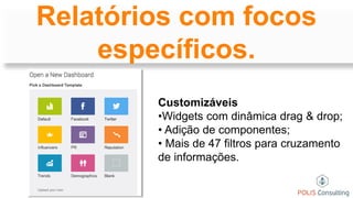 Relatórios com focos
específicos.
Customizáveis
•Widgets com dinâmica drag & drop;
• Adição de componentes;
• Mais de 47 filtros para cruzamento
de informações.
 