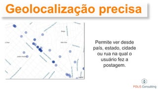 Geolocalização precisa
Permite ver desde
país, estado, cidade
ou rua na qual o
usuário fez a
postagem.
 