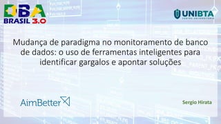 Mudança de paradigma no monitoramento de banco
de dados: o uso de ferramentas inteligentes para
identificar gargalos e apontar soluções
Sergio Hirata
 