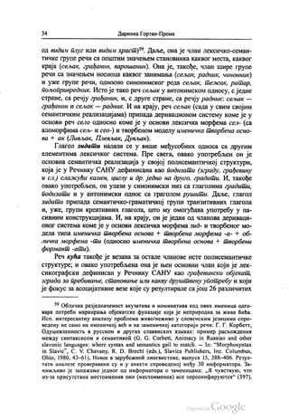 34 Даринка Гортан-Премк
од видим плуг или видим храст)“. Даље, она је члан лексичко-семан
тичке групе речи са општим значењем становника каквог места, каквог
краја (сељак, грађанин, варошанин). Она је, такође, члан шире групе
речи са значењем носиоца каквог занимања (сељак, радник, чиновник)
и уже групе речи, односно синонимског реда сељак, тежак, ратар,
пољопривредник. Исто је тако реч сељак у антонимском односу, с једне
стране, са речју грађанин, и, с друге стране, са речју радник: сељак —
грађанин и сељак — радник. И на крају, реч сељак (сада у свим својим
семантичким реализацијама) припада деривационом систему коме је у
основи реч село односно коме је у основи лексичка морфема сел- (са
aлoмoрфима сељ- и сео-) и творбеном моделу именичка творбена осно
ва + ак (Ливљак, Плевљак, Дувљак).
Глагол зидати налази се у више међусобних односа са другим
елементима лексичког система. Пре свега, овако употребљен он је
основна семантичка реализација у својој полисемантичкој структури,
која је у Речнику САНУ дефинисана као подизати (зграду, грађевину
и сл.) слажући камен, циглу и др. једно на друго, градити. И, такође
овако употребљен, он улази у синонимски низ са глаголима градити,
подизати и у антонимски однос са граголом рушити. Даље, глагол
зидати припада семантичко-граматичкој групи транзитивних глагола
и, уже, групи креативних глагола, што му омогућава употребу у па
сивним конструкцијама. И, на крају, он је један од чланова дериваци
оног система коме је у основи лексичка морфема зид- и творбеног мо
дела типа именичка творбена основа 4 творбена морфема -а- + об
личка морфема -ти (односно именичка творбена основа + творбени
формант -ати).
Реч кућа такође је везана за остале чланове исте полисемантичке
структуре, и овако употребљена она је њен основни члан који је лек
сикографски дефинисан у Речнику САНУ као грађевински објекат,
зграда за пребивање, становање или какву друштвену употребу и који
је фокус за асоцијативне везе које су резултирале са још 26 различитих
59 Обличка разједначеност акузатива и номинатива код ових именица одго
вара потреби маркирања објекатске функције која је неприродна за жива бића.
Исп. интересантну анализу проблема живо/неживо у словенским језицима спро
ведену не само на именичкој већ и на заменичкој категорији речи: Г. Г. Корбетт,
Одушевленностњ в русском и других славинских извиках: пример расхождении
между синтаксисом и семантикои (G. G. Corbett, Animacy in Russian and other
slavonic languages: where syntax and semantics gail to match. — In: “Morphosyntax
in Slavic“, С. V. Chavany, R. D. Brecht (eds.), Slavica Publishers, Inc. Columbus,
Оhio, 1980, 43-61), Новое в зарубежноћ лингвистике, вњиПуск 15, 388—406. Резул
тати анализе проверавани су и у анкети спроведеној међу 30 информатора. За
нимљиво је запажање једног од информатора о заменицама: „Ж чувствуко, что
из-за присутствии местоимениа они (местоименин) все персонифиpукотси“ (397).
 