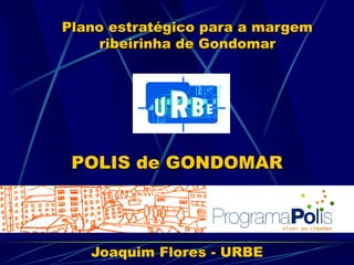Plano estratégico para a margem
    ribeirinha de Gondomar




 POLIS de GONDOMAR



   Joaquim Flores - URBE
 