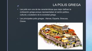 z LA POLIS GRIEGA
 Las polis son una de las características que mejor definen la
civilización griega porque representaban...
