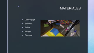 z
MATERIALES
 Cartón paja
 Silicona
 Balso
 Musgo
 Pinturas
 
