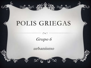 POLIS GRIEGAS
Grupo 6
urbanismo
 
