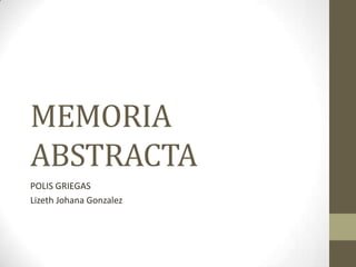 MEMORIA
ABSTRACTA
POLIS GRIEGAS
Lizeth Johana Gonzalez
 
