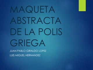 MAQUETA
ABSTRACTA
DE LA POLIS
GRIEGA
JUAN PABLO GIRALDO LOPEZ
LUIS MIGUEL HERNANDEZ
 