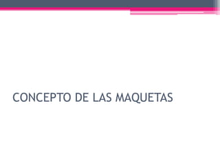 CONCEPTO DE LAS MAQUETAS
 