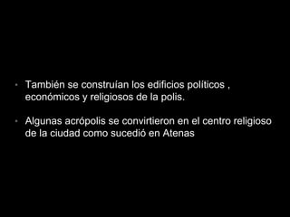 • También se construían los edificios políticos ,
económicos y religiosos de la polis.
• Algunas acrópolis se convirtieron en el centro religioso
de la ciudad como sucedió en Atenas
 