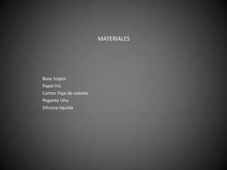 MATERIALES
Base Icopor
Papel Iris
Carton Paja de colores
Pegante Uhu
Silicona liquida
 