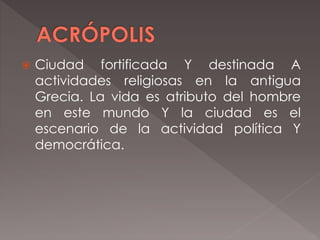  Ciudad fortificada Y destinada A
actividades religiosas en la antigua
Grecia. La vida es atributo del hombre
en este mundo Y la ciudad es el
escenario de la actividad política Y
democrática.
 