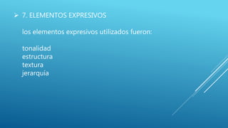  7. ELEMENTOS EXPRESIVOS
los elementos expresivos utilizados fueron:
tonalidad
estructura
textura
jerarquía
 