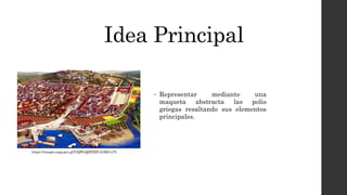 Idea Principal
• Representar mediante una
maqueta abstracta las polis
griegas resaltando sus elementos
principales.
https://images.app.goo.gl/UQWxQMEML5rMd1s78
 