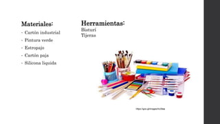 Materiales:
• Cartón industrial
• Pintura verde
• Estropajo
• Cartón paja
• Silicona liquida
Herramientas:
Bisturí
Tijeras
https://goo.gl/images/hx39aa
 