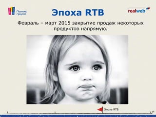Эпоха RTB
Февраль – март 2015 закрытие продаж некоторых
продуктов напрямую.
Эпоха RTB
14
 
