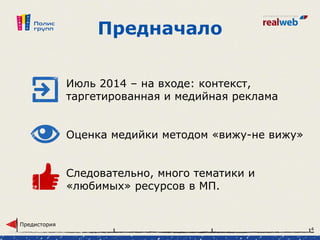 Июль 2014 – на входе: контекст,
таргетированная и медийная реклама
Оценка медийки методом «вижу-не вижу»
Следовательно, много тематики и
«любимых» ресурсов в МП.
Предначало
Предистория
4
 