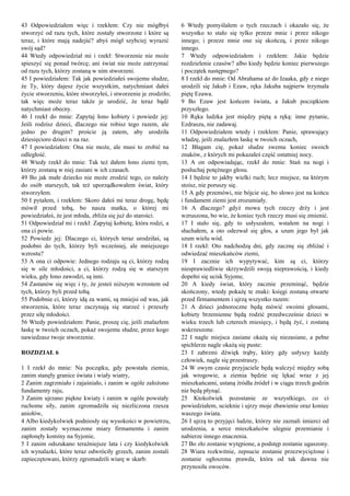 43 Odpowiedziałem więc i rzekłem: Czy nie mógłbyś
stworzyć od razu tych, które zostały stworzone i które są
teraz, i które mają nadejść? abyś mógł szybciej wyrazić
swój sąd?
44 Wtedy odpowiedział mi i rzekł: Stworzenie nie może
spieszyć się ponad twórcę; ani świat nie może zatrzymać
od razu tych, którzy zostaną w nim stworzeni.
45 I powiedziałem: Tak jak powiedziałeś swojemu słudze,
że Ty, który dajesz życie wszystkim, natychmiast dałeś
życie stworzeniu, które stworzyłeś, i stworzenie je zrodziło;
tak więc może teraz także je urodzić, że teraz bądź
natychmiast obecny.
46 I rzekł do mnie: Zapytaj łono kobiety i powiedz jej:
Jeśli rodzisz dzieci, dlaczego nie robisz tego razem, ale
jedno po drugim? proście ją zatem, aby urodziła
dziesięcioro dzieci n na raz.
47 I powiedziałem: Ona nie może, ale musi to zrobić na
odległość.
48 Wtedy rzekł do mnie: Tak też dałem łono ziemi tym,
którzy zostaną w niej zasiani w ich czasach.
49 Bo jak małe dziecko nie może zrodzić tego, co należy
do osób starszych, tak też uporządkowałem świat, który
stworzyłem.
50 I pytałem, i rzekłem: Skoro dałeś mi teraz drogę, będę
mówił przed tobą, bo nasza matka, o której mi
powiedziałeś, że jest młoda, zbliża się już do starości.
51 Odpowiedział mi i rzekł: Zapytaj kobietę, która rodzi, a
ona ci powie.
52 Powiedz jej: Dlaczego ci, których teraz urodziłaś, są
podobni do tych, którzy byli wcześniej, ale mniejszego
wzrostu?
53 A ona ci odpowie: Jednego rodzaju są ci, którzy rodzą
się w sile młodości, a ci, którzy rodzą się w starszym
wieku, gdy łono zawodzi, są inni.
54 Zastanów się więc i ty, że jesteś niższym wzrostem od
tych, którzy byli przed tobą.
55 Podobnie ci, którzy idą za wami, są mniejsi od was, jak
stworzenia, które teraz zaczynają się starzeć i przeszły
przez siłę młodości.
56 Wtedy powiedziałem: Panie, proszę cię, jeśli znalazłem
łaskę w twoich oczach, pokaż swojemu słudze, przez kogo
nawiedzasz twoje stworzenie.
ROZDZIAŁ 6
1 I rzekł do mnie: Na początku, gdy powstała ziemia,
zanim stanęły granice świata i wiały wiatry,
2 Zanim zagrzmiało i zajaśniało, i zanim w ogóle założono
fundamenty raju,
3 Zanim ujrzano piękne kwiaty i zanim w ogóle powstały
ruchome siły, zanim zgromadziła się niezliczona rzesza
aniołów,
4 Albo kiedykolwiek podniosły się wysokości w powietrzu,
zanim zostały wyznaczone miary firmamentu i zanim
zapłonęły kominy na Syjonie,
5 I zanim odszukano teraźniejsze lata i czy kiedykolwiek
ich wynalazki, które teraz odwróciły grzech, zanim zostali
zapieczętowani, którzy zgromadzili wiarę w skarb:
6 Wtedy pomyślałem o tych rzeczach i okazało się, że
wszystko to stało się tylko przeze mnie i przez nikogo
innego; i przeze mnie one się skończą, i przez nikogo
innego.
7 Wtedy odpowiedziałem i rzekłem: Jakie będzie
rozdzielenie czasów? albo kiedy będzie koniec pierwszego
i początek następnego?
8 I rzekł do mnie: Od Abrahama aż do Izaaka, gdy z niego
urodzili się Jakub i Ezaw, ręka Jakuba najpierw trzymała
piętę Ezawa.
9 Bo Ezaw jest końcem świata, a Jakub początkiem
przyszłego.
10 Ręka ludzka jest między piętą a ręką: inne pytanie,
Ezdraszu, nie zadawaj.
11 Odpowiedziałem wtedy i rzekłem: Panie, sprawujący
władzę, jeśli znalazłem łaskę w twoich oczach,
12 Błagam cię, pokaż słudze swemu koniec swoich
znaków, z których mi pokazałeś część ostatniej nocy.
13 A on odpowiadając, rzekł do mnie: Stań na nogi i
posłuchaj potężnego głosu.
14 I będzie to jakby wielki ruch; lecz miejsce, na którym
stoisz, nie poruszy się.
15 A gdy przemówi, nie bójcie się, bo słowo jest na końcu
i fundament ziemi jest zrozumiały.
16 A dlaczego? gdyż mowa tych rzeczy drży i jest
wzruszona, bo wie, że koniec tych rzeczy musi się zmienić.
17 I stało się, gdy to usłyszałem, wstałem na nogi i
słuchałem, a oto odezwał się głos, a szum jego był jak
szum wielu wód.
18 I rzekł: Oto nadchodzą dni, gdy zacznę się zbliżać i
odwiedzać mieszkańców ziemi,
19 I zacznie ich wypytywać, kim są ci, którzy
niesprawiedliwie skrzywdzili swoją nieprawością, i kiedy
dopełni się ucisk Syjonu;
20 A kiedy świat, który zacznie przeminąć, będzie
skończony, wtedy pokażę te znaki: księgi zostaną otwarte
przed firmamentem i ujrzą wszystko razem:
21 A dzieci jednoroczne będą mówić swoimi głosami,
kobiety brzemienne będą rodzić przedwcześnie dzieci w
wieku trzech lub czterech miesięcy, i będą żyć, i zostaną
wskrzeszone.
22 I nagle miejsca zasiane okażą się niezasiane, a pełne
spichlerze nagle okażą się puste:
23 I zabrzmi dźwięk trąby, który gdy usłyszy każdy
człowiek, nagle się przestraszy.
24 W owym czasie przyjaciele będą walczyć między sobą
jak wrogowie, a ziemia będzie się lękać wraz z jej
mieszkańcami, ustaną źródła źródeł i w ciągu trzech godzin
nie będą płynąć.
25 Ktokolwiek pozostanie ze wszystkiego, co ci
powiedziałem, ucieknie i ujrzy moje zbawienie oraz koniec
waszego świata.
26 I ujrzą to przyjęci ludzie, którzy nie zaznali śmierci od
urodzenia, a serce mieszkańców ulegnie przemianie i
nabierze innego znaczenia.
27 Bo zło zostanie wytępione, a podstęp zostanie ugaszony.
28 Wiara rozkwitnie, zepsucie zostanie przezwyciężone i
zostanie ogłoszona prawda, która od tak dawna nie
przynosiła owoców.
 