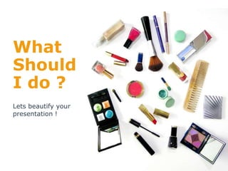 What 
Should 
I do ? 
Lets beautify your 
presentation ! 
 