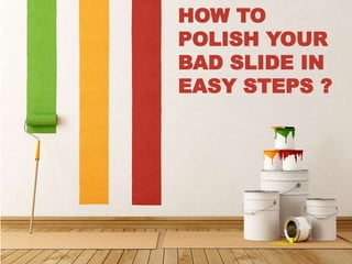 HOW TO 
POLISH YOUR 
BAD SLIDE IN 
EASY STEPS ? 
 