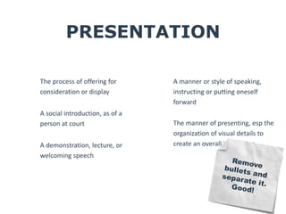 PRESENTATION 
The process of offering for 
consideration or display 
A social introduction, as of a 
person at court 
A de...