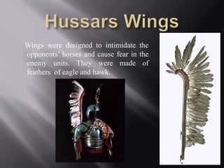 Wings were designed to intimidate the 
opponents’ horses and cause fear in the 
enemy units. They were made of 
feathers of eagle and hawk. 
 
