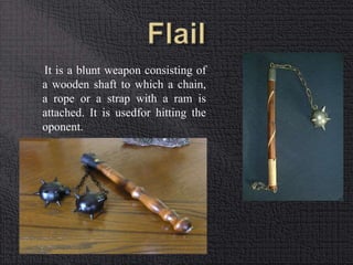 It is a blunt weapon consisting of 
a wooden shaft to which a chain, 
a rope or a strap with a ram is 
attached. It is usedfor hitting the 
oponent. 
 