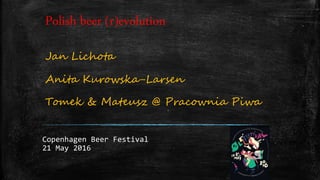 Polish beer (r)evolution
Jan Lichota
Anita Kurowska-Larsen
Tomek & Mateusz @ Pracownia Piwa
Copenhagen Beer Festival
21 May 2016
 