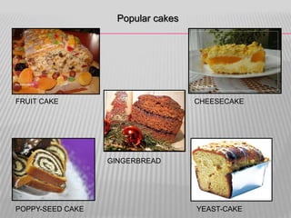 Popular cakes




FRUIT CAKE                          CHEESECAKE




                  GINGERBREAD




POPPY-SEED CAKE                     YEAST-CAKE
 