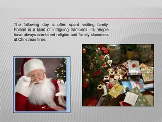 The following day is often spent visiting family.
Poland is a land of intriguing traditions. Its people
have always combined religion and family closeness
at Christmas time.
 
