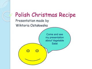 Polish Christmas Recipe
Presentation made by
Wiktoria Ostałowska
Come and see
my presentation
about Vagetable
Salat
 