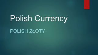 Polish Currency 
POLISH ZŁOTY 
 