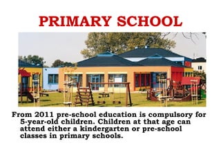 PRIMARY SCHOOL
From 2011 pre-school education is compulsory for
5-year-old children. Children at that age can
attend either a kindergarten or pre-school
classes in primary schools.
 
