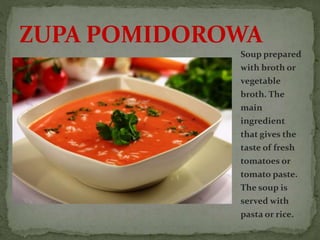 Soup prepared
with broth or
vegetable
broth. The
main
ingredient
that gives the
taste of fresh
tomatoes or
tomato paste.
The soup is
served with
pasta or rice.
ZUPA POMIDOROWA
 