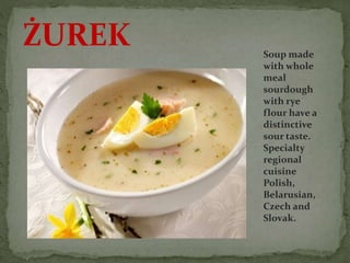 ŻUREK Soup made
with whole
meal
sourdough
with rye
flour have a
distinctive
sour taste.
Specialty
regional
cuisine
Polish,
Belarusian,
Czech and
Slovak.
 