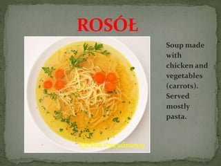 Soup made
with
chicken and
vegetables
(carrots).
Served
mostly
pasta.
ROSÓŁ
 