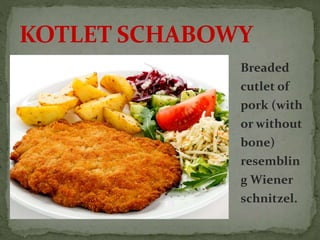 Breaded
cutlet of
pork (with
or without
bone)
resemblin
g Wiener
schnitzel.
KOTLET SCHABOWY
 