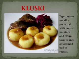 Type potato
noodles
prepared
with boiled
potatoes
and flour,
formed into
a flattened
ball of
recess.
KLUSKI
 