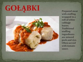 Prepared meat
with stuffing
wrapped in a
roll of white
cabbage
leaves.
Traditional
stuffing
ingredients
are minced
pork and rice.
Often served
with tomato
sauce.
GOŁĄBKI
 