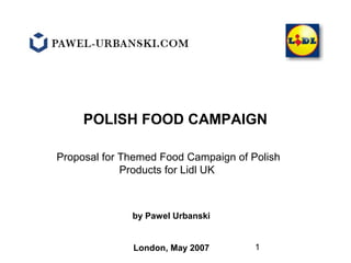 1
POLISH FOOD CAMPAIGN
Proposal for Themed Food Campaign of Polish
Products for Lidl UK
by Pawel Urbanski
London, May 2007
 