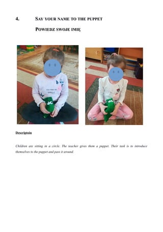 4.4. SSAYAY YOURYOUR NAMENAME TOTO THETHE PUPPETPUPPET
PPOWIEDZOWIEDZ SWOJESWOJE IMIĘIMIĘ
Descriptoin
Children are sitting in a circle. The teacher gives them a puppet. Their task is to introduce
themselves to the puppet and pass it around.
 