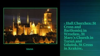 - Hall Churches: St
         Cross and
         Bartłomiej in
         Wrocław, St
         Mary's Church in
         Toruń and
         Gdańsk, St Cross
Gdańsk   in Kraków.
 