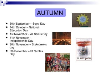AUTUMN 30th September – Boys’ Day 14th October – National Education Day 1st November – All Saints Day 11th November – Independence Day 30th November – St Andrew’s day 6th December – St Nicolas Day 