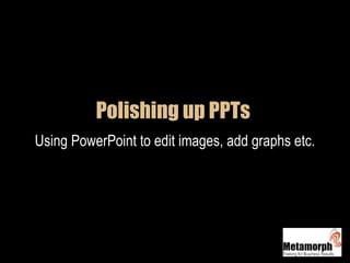 Polishing up PPTs  Using PowerPoint to edit images, add graphs etc. 